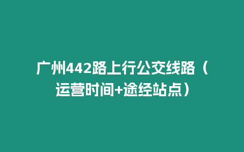 廣州442路上行公交線路（運營時間+途經站點）