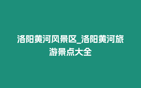 洛陽黃河風景區_洛陽黃河旅游景點大全