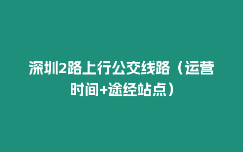 深圳2路上行公交線路（運營時間+途經站點）