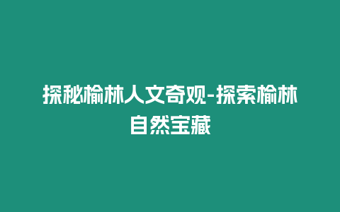 探秘榆林人文奇觀-探索榆林自然寶藏