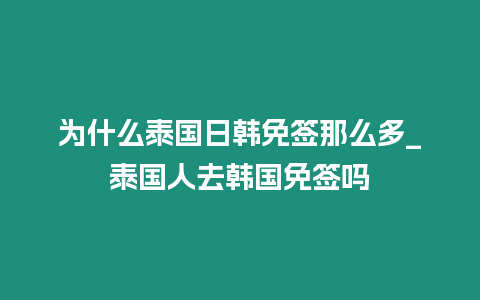 為什么泰國日韓免簽那么多_泰國人去韓國免簽嗎