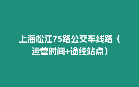 上海松江75路公交車線路（運營時間+途經(jīng)站點）