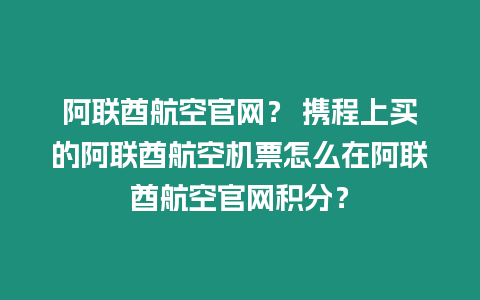 阿聯酋航空官網？ 攜程上買的阿聯酋航空機票怎么在阿聯酋航空官網積分？