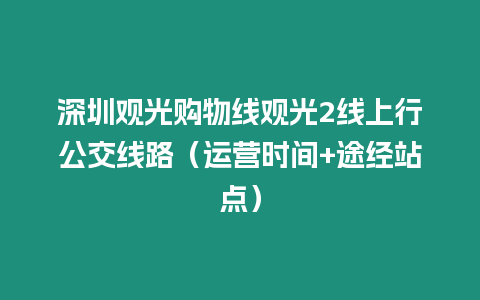 深圳觀光購物線觀光2線上行公交線路（運營時間+途經站點）