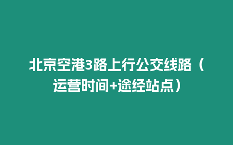 北京空港3路上行公交線路（運(yùn)營時間+途經(jīng)站點(diǎn)）