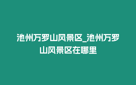 池州萬羅山風景區_池州萬羅山風景區在哪里