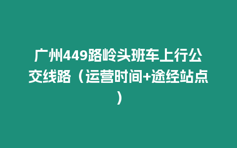 廣州449路嶺頭班車上行公交線路（運營時間+途經站點）