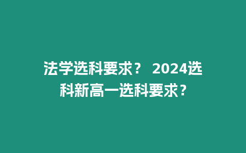 法學選科要求？ 2024選科新高一選科要求？