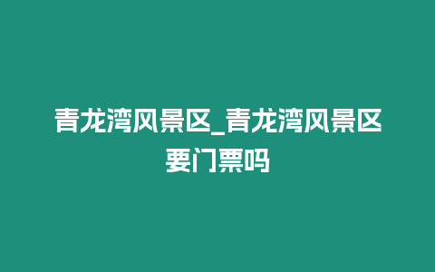 青龍灣風景區_青龍灣風景區要門票嗎