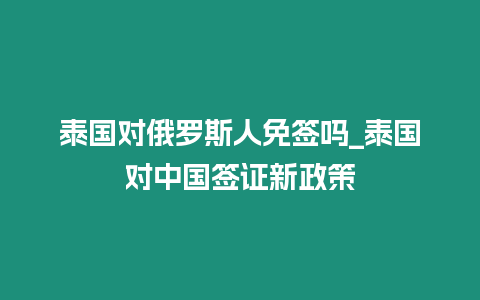 泰國對俄羅斯人免簽嗎_泰國對中國簽證新政策