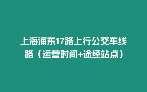 上海浦東17路上行公交車線路（運營時間+途經站點）