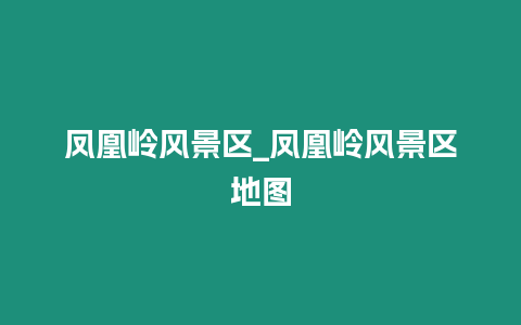 鳳凰嶺風(fēng)景區(qū)_鳳凰嶺風(fēng)景區(qū)地圖