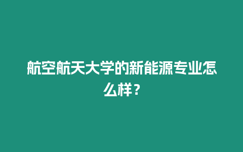 航空航天大學(xué)的新能源專業(yè)怎么樣？