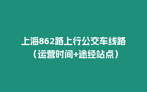 上海862路上行公交車線路（運營時間+途經站點）