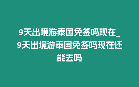 9天出境游泰國免簽嗎現(xiàn)在_9天出境游泰國免簽嗎現(xiàn)在還能去嗎