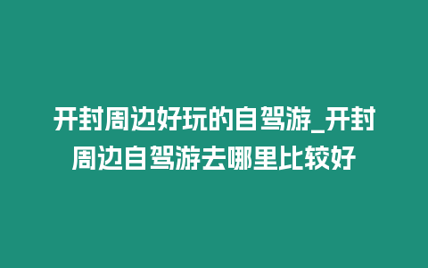 開封周邊好玩的自駕游_開封周邊自駕游去哪里比較好