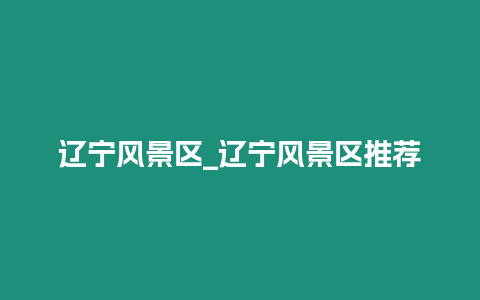 遼寧風(fēng)景區(qū)_遼寧風(fēng)景區(qū)推薦