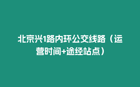 北京興1路內(nèi)環(huán)公交線路（運營時間+途經(jīng)站點）