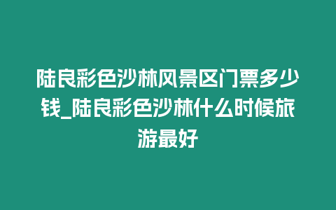 陸良彩色沙林風景區門票多少錢_陸良彩色沙林什么時候旅游最好