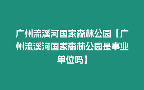 廣州流溪河國家森林公園【廣州流溪河國家森林公園是事業單位嗎】