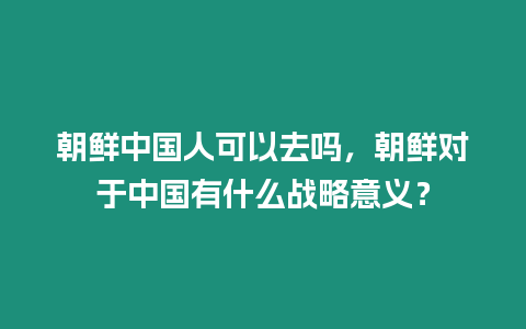 朝鮮中國人可以去嗎，朝鮮對于中國有什么戰略意義？