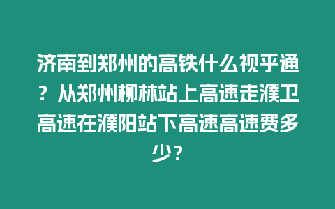 濟南到鄭州的高鐵什么視乎通？從鄭州柳林站上高速走濮衛高速在濮陽站下高速高速費多少？