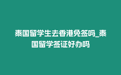 泰國留學生去香港免簽嗎_泰國留學簽證好辦嗎