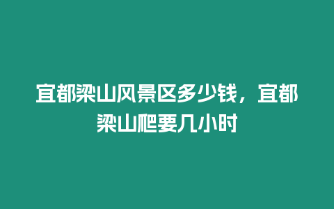 宜都梁山風景區多少錢，宜都梁山爬要幾小時