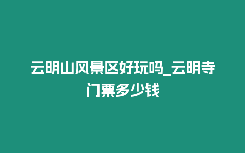 云明山風(fēng)景區(qū)好玩嗎_云明寺門票多少錢