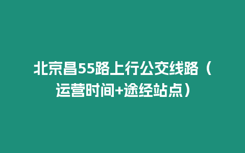 北京昌55路上行公交線路（運營時間+途經站點）