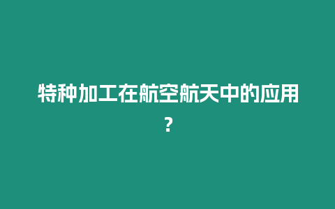 特種加工在航空航天中的應用？