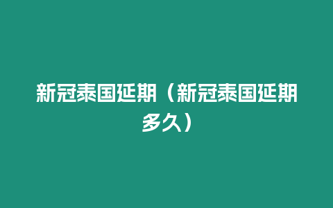 新冠泰國延期（新冠泰國延期多久）