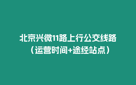 北京興微11路上行公交線路（運營時間+途經站點）