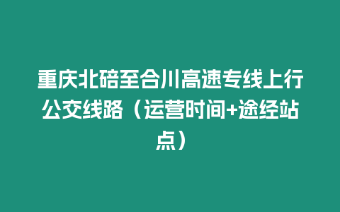 重慶北碚至合川高速專線上行公交線路（運(yùn)營時間+途經(jīng)站點(diǎn)）