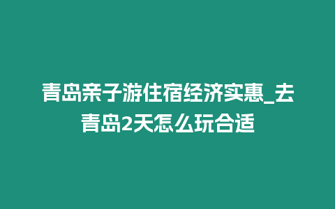 青島親子游住宿經(jīng)濟實惠_去青島2天怎么玩合適