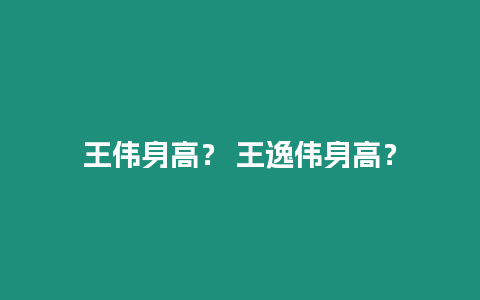 王偉身高？ 王逸偉身高？