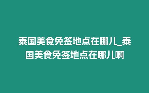 泰國美食免簽地點在哪兒_泰國美食免簽地點在哪兒啊