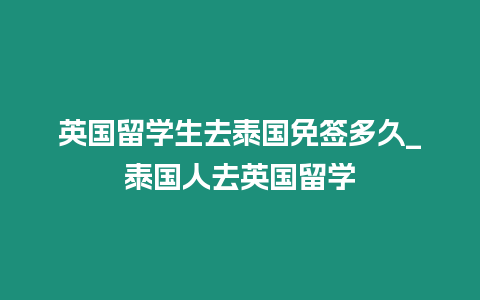 英國留學生去泰國免簽多久_泰國人去英國留學