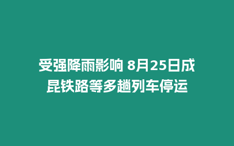 受強降雨影響 8月25日成昆鐵路等多趟列車停運