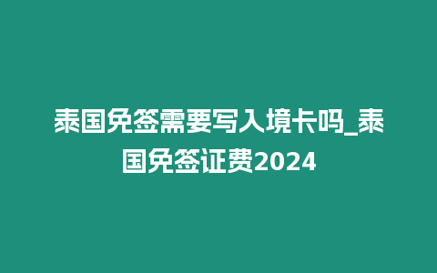 泰國免簽需要寫入境卡嗎_泰國免簽證費2024