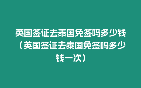 英國(guó)簽證去泰國(guó)免簽嗎多少錢（英國(guó)簽證去泰國(guó)免簽嗎多少錢一次）