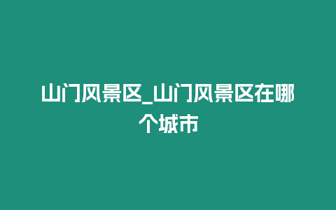 山門風景區(qū)_山門風景區(qū)在哪個城市