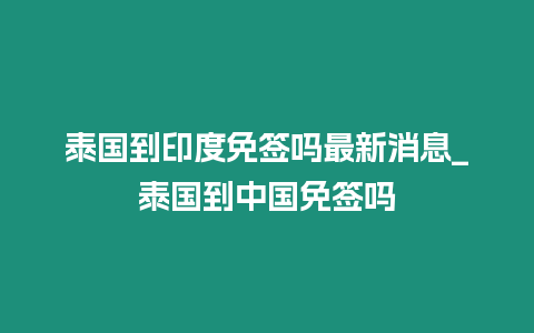 泰國(guó)到印度免簽嗎最新消息_泰國(guó)到中國(guó)免簽嗎