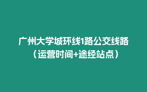 廣州大學(xué)城環(huán)線1路公交線路（運(yùn)營時(shí)間+途經(jīng)站點(diǎn)）