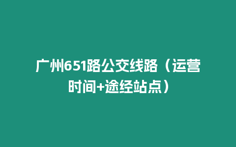 廣州651路公交線路（運營時間+途經站點）