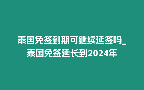 泰國免簽到期可繼續延簽嗎_泰國免簽延長到2024年