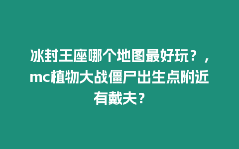 冰封王座哪個地圖最好玩？，mc植物大戰僵尸出生點附近有戴夫？