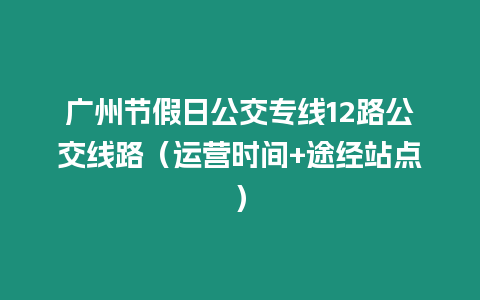 廣州節(jié)假日公交專線12路公交線路（運營時間+途經(jīng)站點）