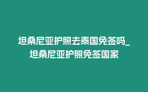 坦桑尼亞護照去泰國免簽嗎_坦桑尼亞護照免簽國家