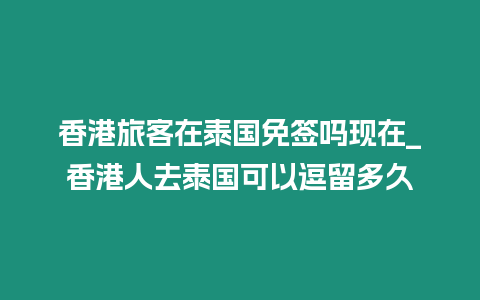 香港旅客在泰國免簽嗎現在_香港人去泰國可以逗留多久